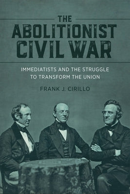 The Abolitionist Civil War: Immediatists and the Struggle to Transform the Union by Cirillo, Frank J.