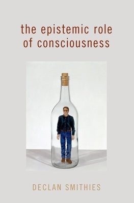 The Epistemic Role of Consciousness by Smithies, Declan
