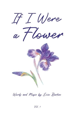 If I Were a Flower: Words and Music by Evie Barton by Barton, Evie