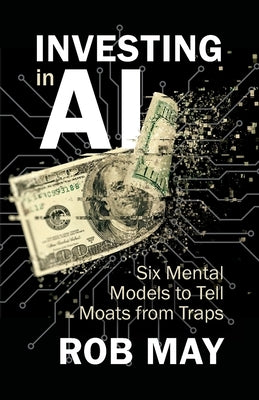 Investing in AI: Six Mental Models to Tell Moats from Traps by May, Rob