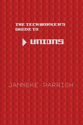 The Tech Worker's Guide to Unions by Parrish, Janneke