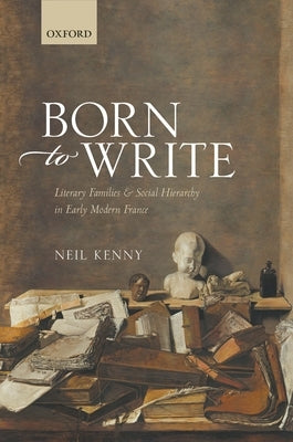 Born to Write: Literary Families and Social Hierarchy in Early Modern France by Kenny, Neil