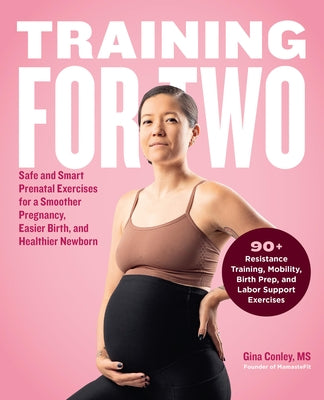 Training for Two: Safe and Smart Prenatal Exercises for a Smoother Pregnancy, Easier Birth, and Healthier Newborn - 90+ Resistance Train by Conley, Gina