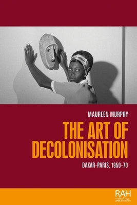 The Art of Decolonisation: Dakar-Paris, 1950-70 by Murphy, Maureen