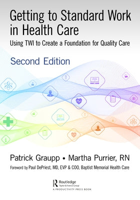 Getting to Standard Work in Health Care: Using TWI to Create a Foundation for Quality Care by Graupp, Patrick