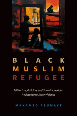 Black Muslim Refugee: Militarism, Policing, and Somali American Resistance to State Violence by Abumaye, Maxamed