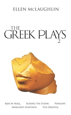 The Greek Plays 2: Ajax in Iraq, Kissing the Floor, Penelope, Mercury's Footpath, and the Oresteia by McLaughlin, Ellen