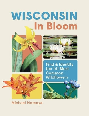 Wisconsin in Bloom: Find and Identify the 141 Most Common Wildflowers by Homoya, Michael