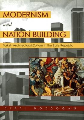 Modernism and Nation Building: Turkish Architectural Culture in the Early Republic by Bozdogan, Sibel