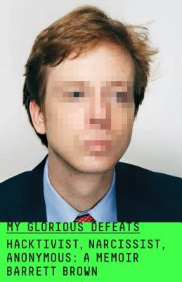 My Glorious Defeats: Hacktivist, Narcissist, Anonymous: A Memoir by Brown, Barrett