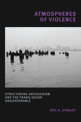 Atmospheres of Violence: Structuring Antagonism and the Trans/Queer Ungovernable by Stanley, Eric A.