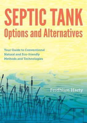 Septic Tank Options and Alternatives: Your Guide to Conventional, Natural and Eco-Friendly Methods and Technologies by Harty, F&#195;&#169;idhlim