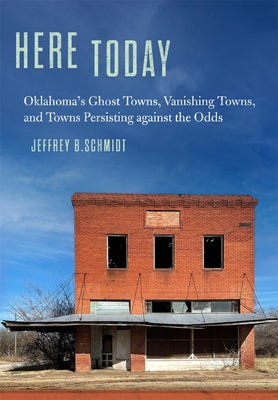 Here Today: Oklahoma's Ghost Towns, Vanishing Towns, and Towns Persisting against the Odds by Schmidt, Jeffrey B.