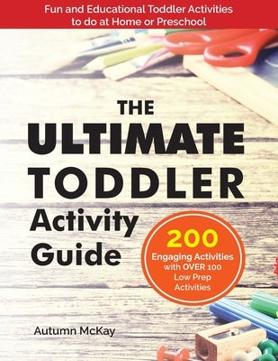 The Ultimate Toddler Activity Guide: Fun & Educational Toddler Activities to do at Home or Preschool by McKay, Autumn