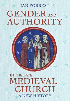 Gender and Authority in the Late Medieval Church: A New History by Forrest, Ian
