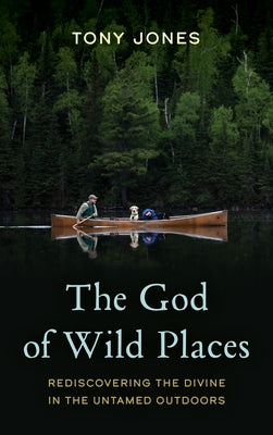 The God of Wild Places: Rediscovering the Divine in the Untamed Outdoors by Jones, Tony