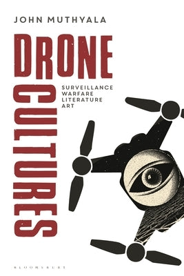 Drone Cultures: From Surveillance and Warfare to Literature and Art by Muthyala, John