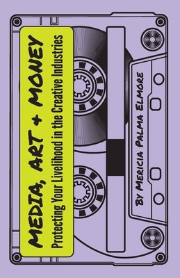 Media, Art, & Money - Protecting Your Livelihood In The Creative Industries by Palma Elmore, Mericia
