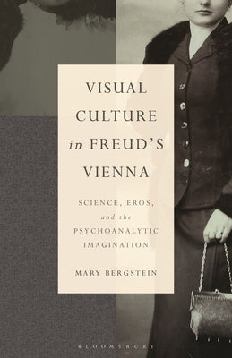 Visual Culture in Freud's Vienna: Science, Eros, and the Psychoanalytic Imagination by Bergstein, Mary