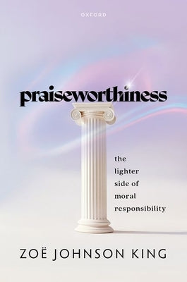 Praiseworthiness: The Lighter Side of Moral Responsibility by Johnson King, ZoÃ«