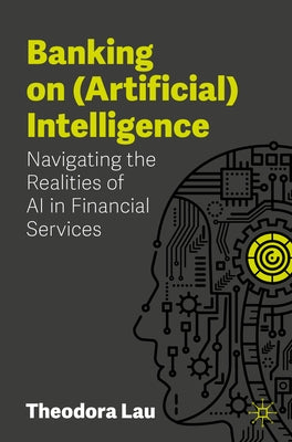 Banking on (Artificial) Intelligence: Navigating the Realities of AI in Financial Services by Lau, Theodora