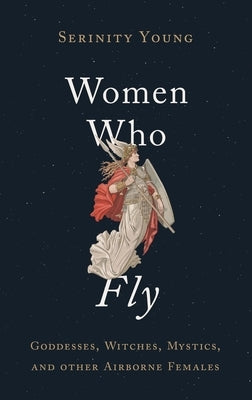 Women Who Fly: Goddesses, Witches, Mystics, and Other Airborne Females by Young, Serinity