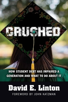 Crushed: How Student Debt Has Impaired a Generation and What to Do about It by Linton, David E.