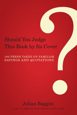 Should You Judge This Book by Its Cover?: 100 Fresh Takes on Familiar Sayings and Quotations by Baggini, Julian