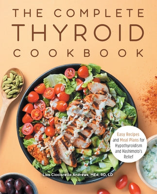 The Complete Thyroid Cookbook: Easy Recipes and Meal Plans for Hypothyroidism and Hashimoto's Relief by Andrews, Lisa Cicciarello