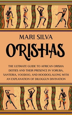 Orishas: The Ultimate Guide to African Orisha Deities and Their Presence in Yoruba, Santeria, Voodoo, and Hoodoo, Along with an by Silva, Mari