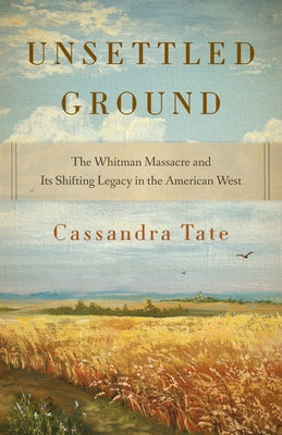 Unsettled Ground: The Whitman Massacre and Its Shifting Legacy in the American West by Tate, Cassandra