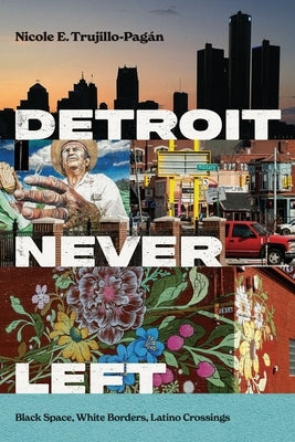 Detroit Never Left: Black Space, White Borders, Latino Crossings by Trujillo-PagÃ¡n, Nicole E.