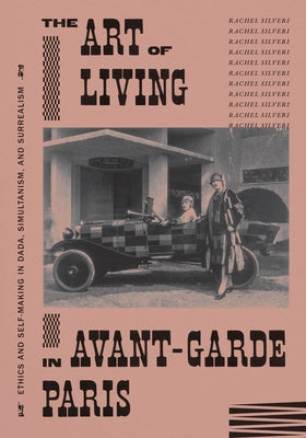 The Art of Living in Avant-Garde Paris: Ethics and Self-Making in Dada, Simultanism, and Surrealism by Silveri, Rachel