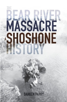 The Bear River Massacre: A Shoshone History by Parry, Darren