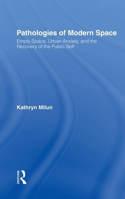 Pathologies of Modern Space: Empty Space, Urban Anxiety, and the Recovery of the Public Self by Milun, Kathryn