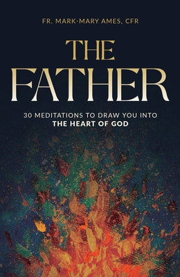 The Father: 30 Meditations to Draw You Into the Heart of God by Ames Cfr, Fr Mark-Mary