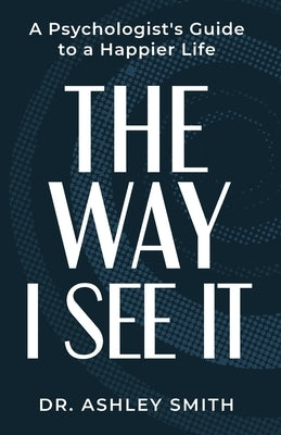 The Way I See It: A Psychologist's Guide to a Happier Life by Smith, Ashley