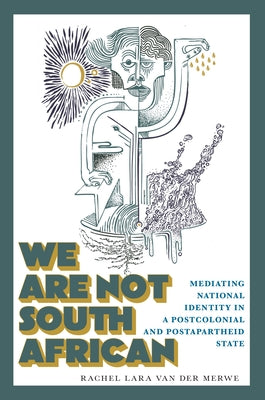 We Are Not South African: Mediating National Identity in a Postcolonial and Postapartheid State by Van Der Merwe, Rachel Lara