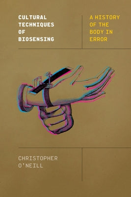 Cultural Techniques of Biosensing: A History of the Body in Error by O'Neill, Christopher