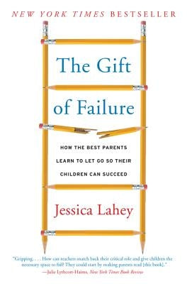 The Gift of Failure: How the Best Parents Learn to Let Go So Their Children Can Succeed by Lahey, Jessica