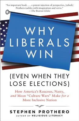 Why Liberals Win (Even When They Lose Elections): How America's Raucous, Nasty, and Mean Culture Wars Make for a More Inclusive Nation by Prothero, Stephen