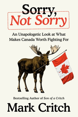 Sorry, Not Sorry: An Unapologetic Look at What Makes Canada Worth Fighting for by Critch, Mark