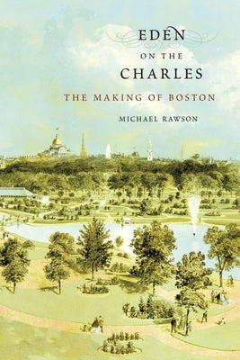 Eden on the Charles: The Making of Boston by Rawson, Michael