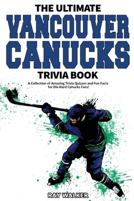 The Ultimate Vancouver Canucks Trivia Book: A Collection of Amazing Trivia Quizzes and Fun Facts for Die-Hard Canucks Fans! by Walker, Ray