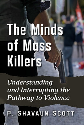 Minds of Mass Killers: Understanding and Interrupting the Pathway to Violence by Scott, P. Shavaun