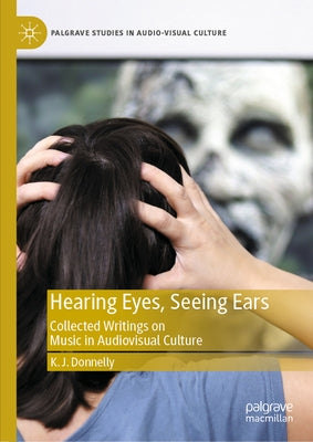 Hearing Eyes, Seeing Ears: Collected Writings on Music in Audiovisual Culture by Donnelly, K. J.