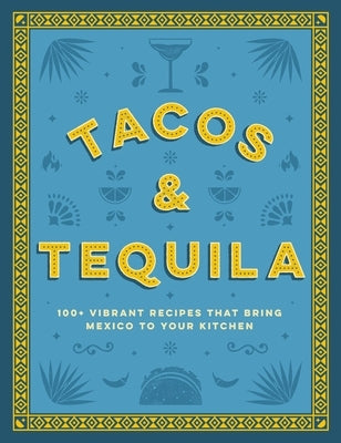 Tacos and Tequila: 100+ Vibrant Recipes That Bring Mexico to Your Kitchen by Cider Mill Press