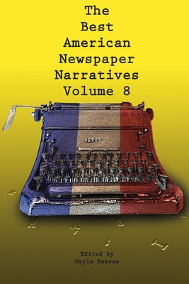 The Best American Newspaper Narratives, Volume 8 by Reaves, Gayle