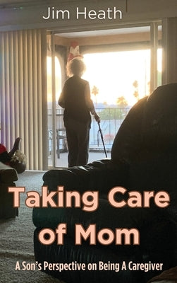 Taking Care of Mom: A Son's Perspective on Being A Caregiver by Heath, Jim