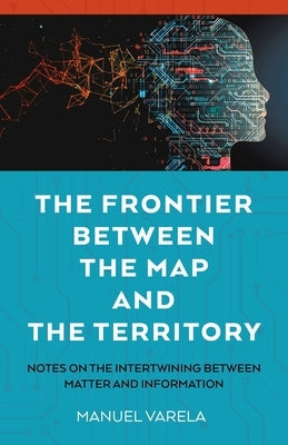 The Frontier Between the Map and the Territory: Notes on the Intertwining Between Matter and Information by Varela, Manuel